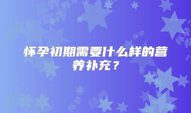 怀孕初期需要什么样的营养补充?