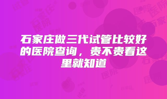 石家庄做三代试管比较好的医院查询，贵不贵看这里就知道