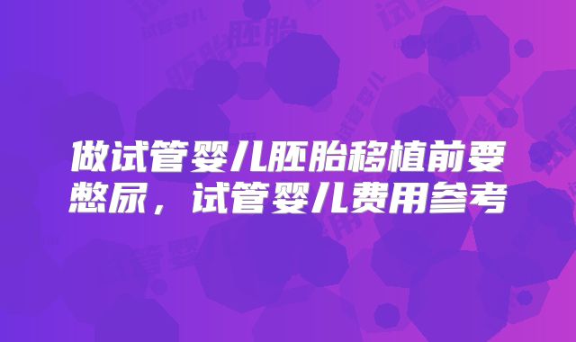 做试管婴儿胚胎移植前要憋尿,试管婴儿费用参考