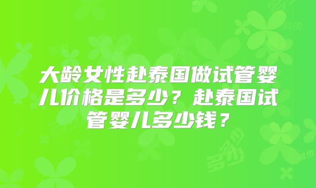大龄女性赴泰国做试管婴儿价格是多少？赴泰国试管婴儿多少钱？