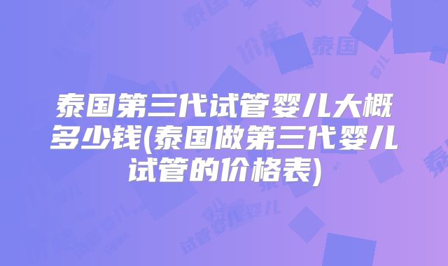 泰国第三代试管婴儿大概多少钱(泰国做第三代婴儿试管的价格表)