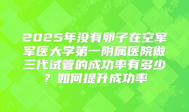 2025年没有卵子在空军军医大学第一附属医院做三代试管的成功率有多少?如何提升成功率