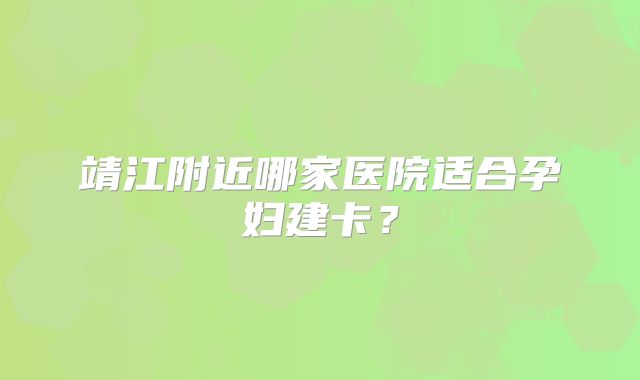 靖江附近哪家医院适合孕妇建卡？