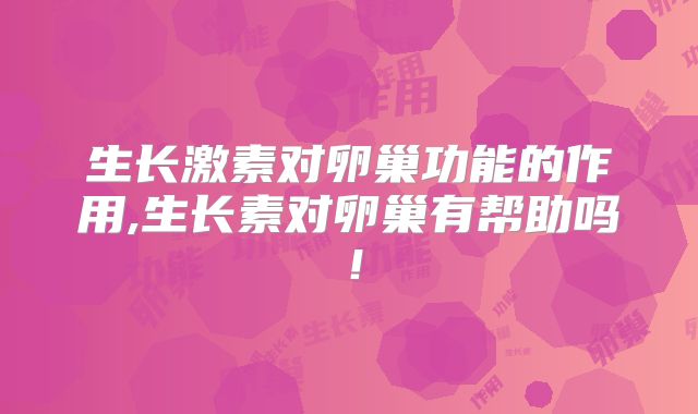 生长激素对卵巢功能的作用,生长素对卵巢有帮助吗!