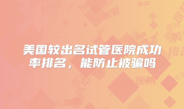 美国较出名试管医院成功率排名,能防止被骗吗