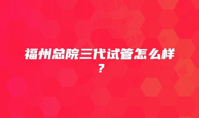 福州总院三代试管怎么样？