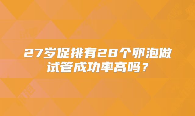 27岁促排有28个卵泡做试管成功率高吗？