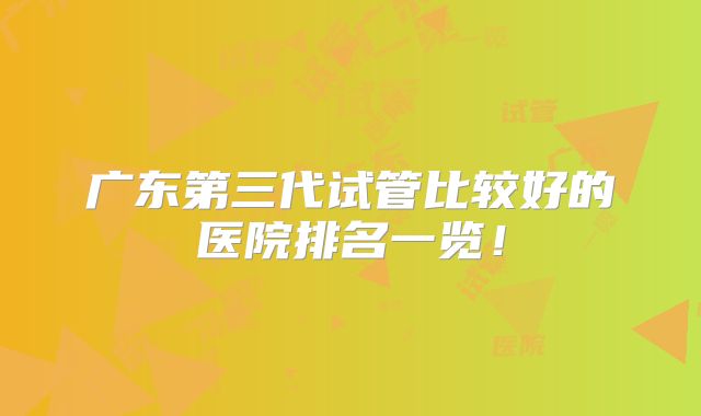 广东第三代试管比较好的医院排名一览！