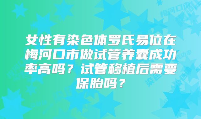 女性有染色体罗氏易位在梅河口市做试管养囊成功率高吗？试管移植后需要保胎吗？