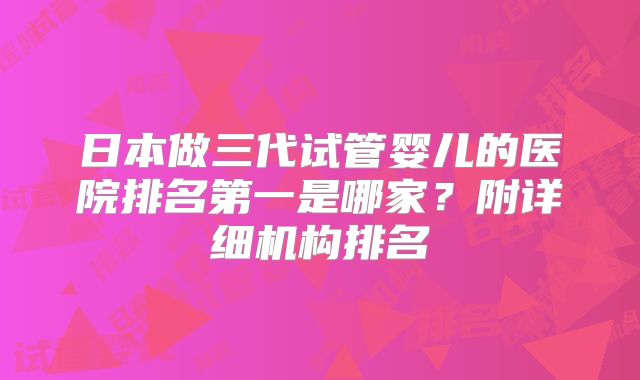 日本做三代试管婴儿的医院排名第一是哪家？附详细机构排名