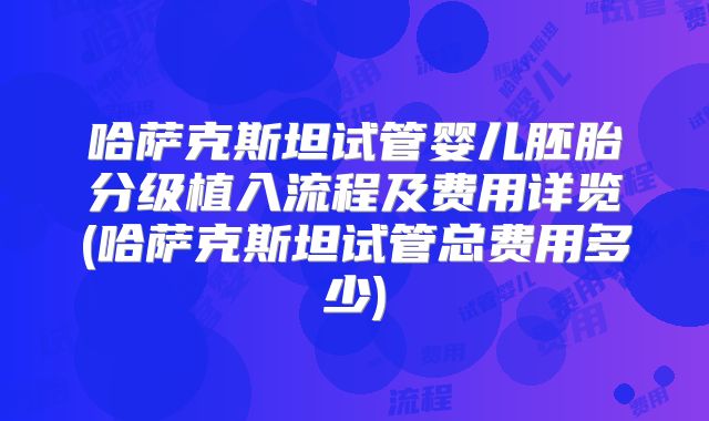 哈萨克斯坦试管婴儿胚胎分级植入流程及费用详览(哈萨克斯坦试管总费用多少)