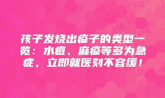 孩子发烧出疹子的类型一览：水痘、麻疹等多为急症，立即就医刻不容缓！