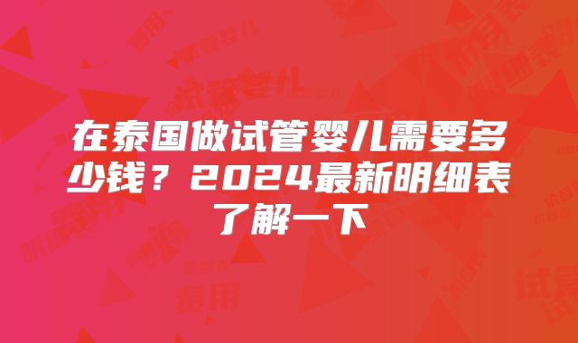 在泰国做试管婴儿需要多少钱?2024最新明细表了解一下