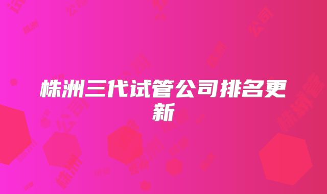 株洲三代试管公司排名更新