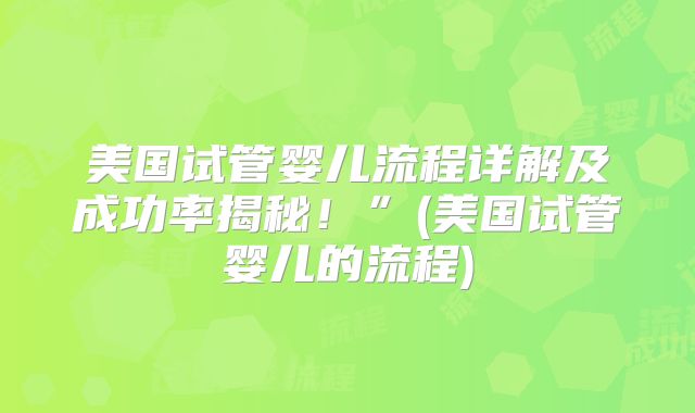 美国试管婴儿流程详解及成功率揭秘！”(美国试管婴儿的流程)