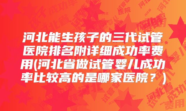 河北能生孩子的三代试管医院排名附详细成功率费用(河北省做试管婴儿成功率比较高的是哪家医院？)