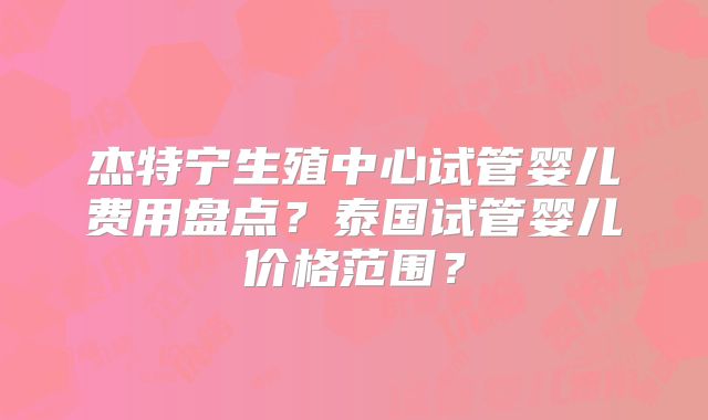 杰特宁生殖中心试管婴儿费用盘点?泰国试管婴儿价格范围?