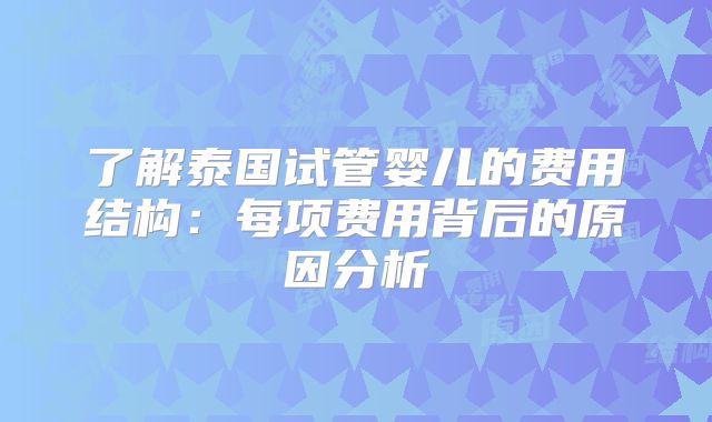 了解泰国试管婴儿的费用结构：每项费用背后的原因分析