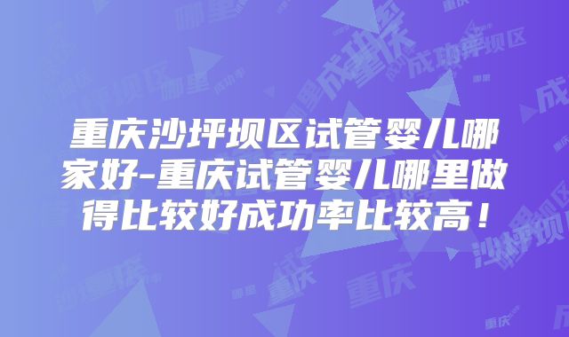 重庆沙坪坝区试管婴儿哪家好-重庆试管婴儿哪里做得比较好成功率比较高！