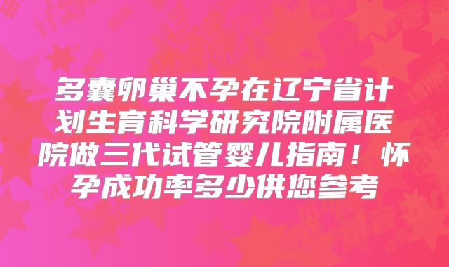 多囊卵巢不孕在辽宁省计划生育科学研究院附属医院做三代试管婴儿指南！怀孕成功率多少供您参考