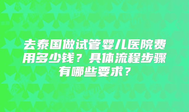 去泰国做试管婴儿医院费用多少钱？具体流程步骤有哪些要求？