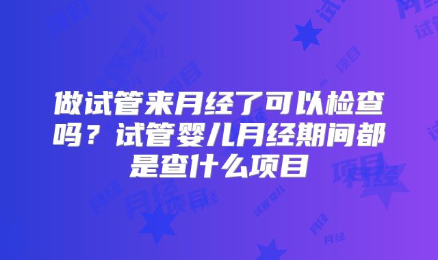 做试管来月经了可以检查吗？试管婴儿月经期间都是查什么项目