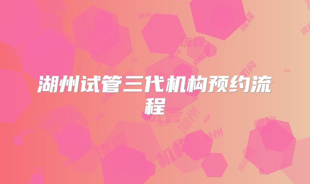 湖州试管三代机构预约流程