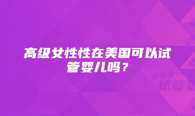 高级女性性在美国可以试管婴儿吗？