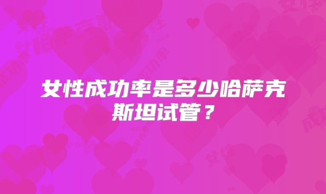 女性成功率是多少哈萨克斯坦试管？