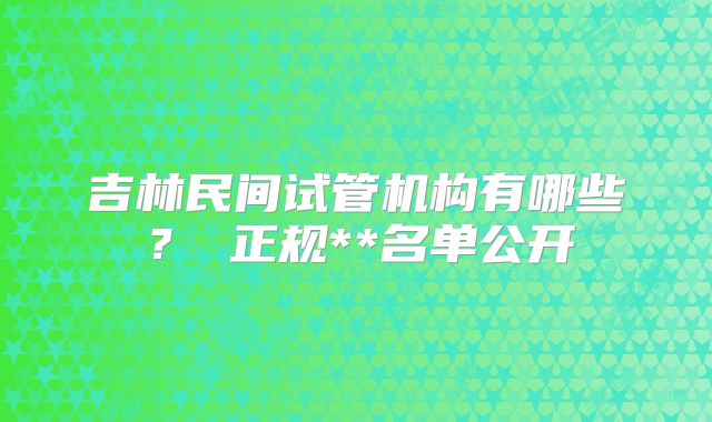 吉林民间试管机构有哪些？ 正规**名单公开