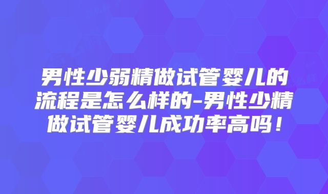 男性少弱精做试管婴儿的流程是怎么样的-男性少精做试管婴儿成功率高吗!