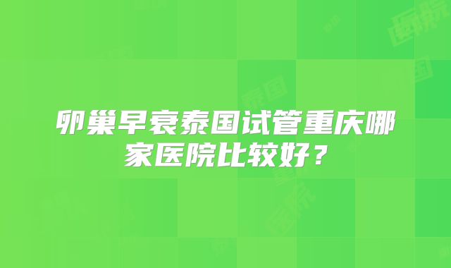 卵巢早衰泰国试管重庆哪家医院比较好？