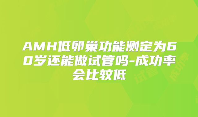 AMH低卵巢功能测定为60岁还能做试管吗-成功率会比较低