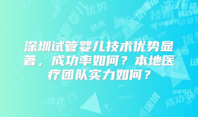 深圳试管婴儿技术优势显著，成功率如何？本地医疗团队实力如何？