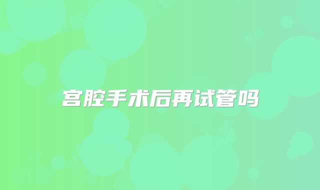 宫腔手术后再试管吗
