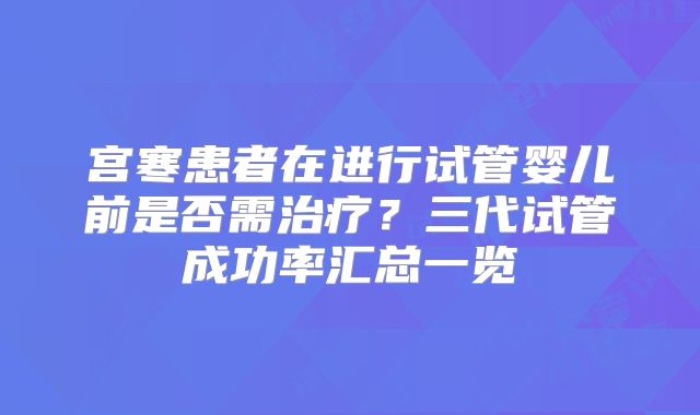 宫寒患者在进行试管婴儿前是否需治疗？三代试管成功率汇总一览