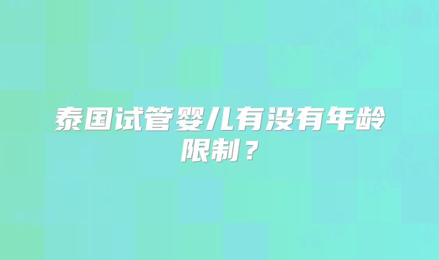 泰国试管婴儿有没有年龄限制?
