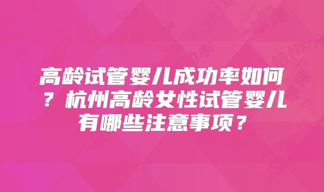 高龄试管婴儿成功率如何？杭州高龄女性试管婴儿有哪些注意事项？