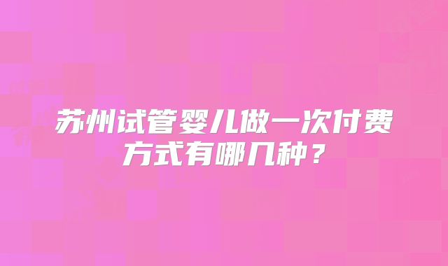 苏州试管婴儿做一次付费方式有哪几种？
