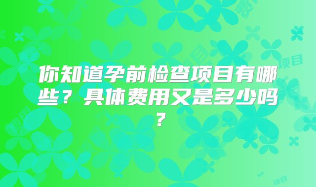 你知道孕前检查项目有哪些?具体费用又是多少吗?