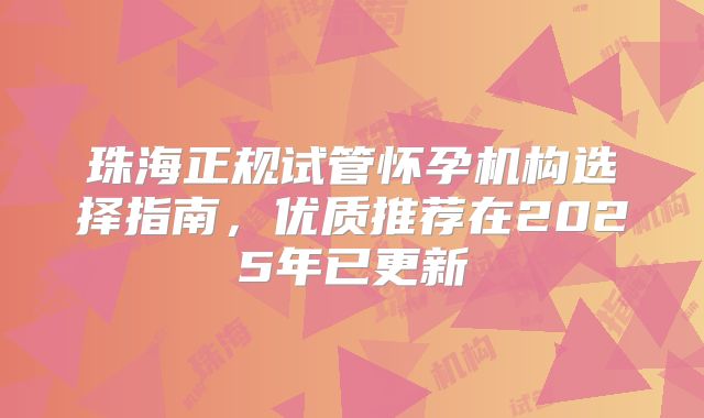 珠海正规试管怀孕机构选择指南，优质推荐在2025年已更新