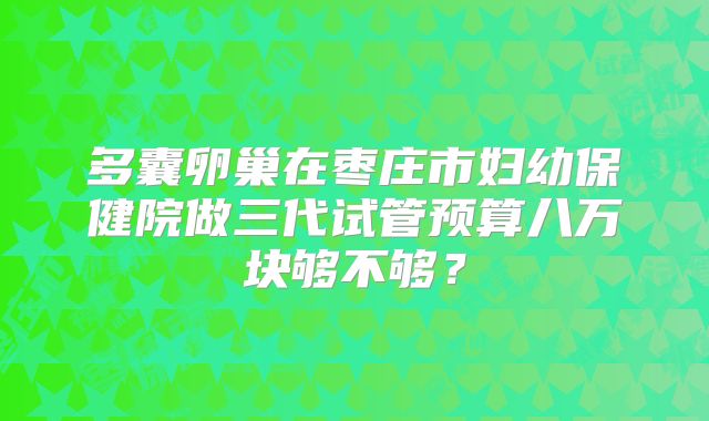 多囊卵巢在枣庄市妇幼保健院做三代试管预算八万块够不够?