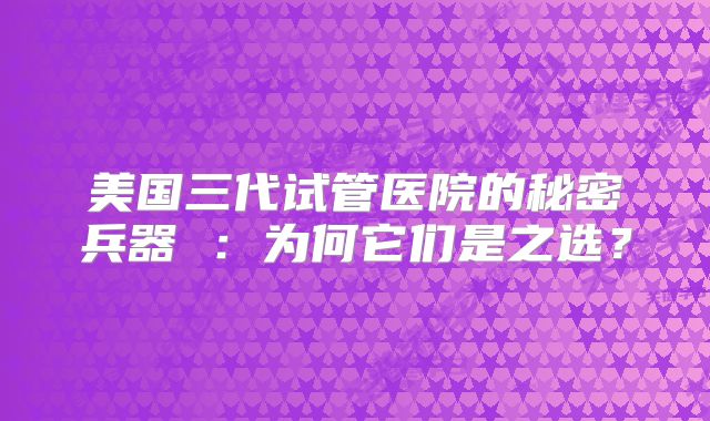 美国三代试管医院的秘密兵器 ：为何它们是之选？