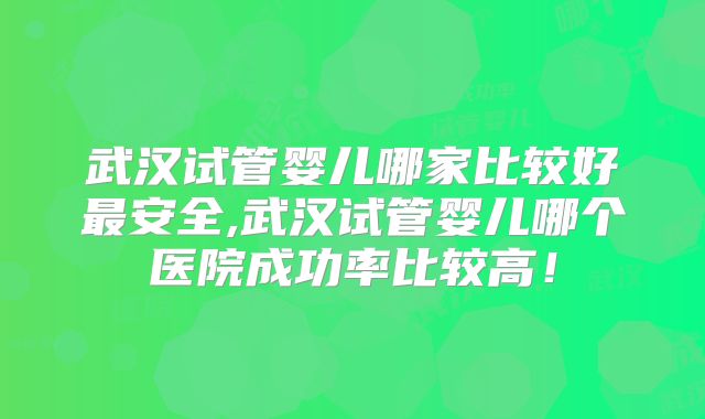 武汉试管婴儿哪家比较好最安全,武汉试管婴儿哪个医院成功率比较高！
