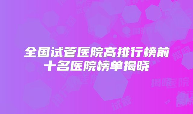 全国试管医院高排行榜前十名医院榜单揭晓
