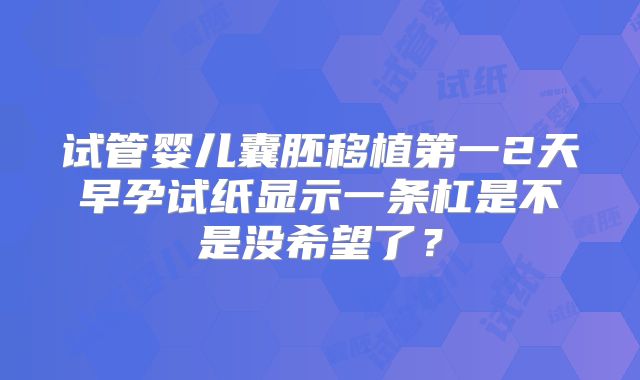 试管婴儿囊胚移植第一2天早孕试纸显示一条杠是不是没希望了?