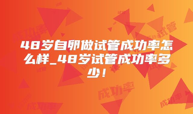 48岁自卵做试管成功率怎么样_48岁试管成功率多少！