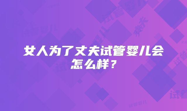 女人为了丈夫试管婴儿会怎么样？