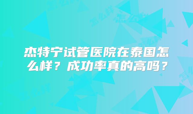 杰特宁试管医院在泰国怎么样？成功率真的高吗？