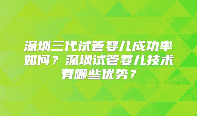 深圳三代试管婴儿成功率如何？深圳试管婴儿技术有哪些优势？